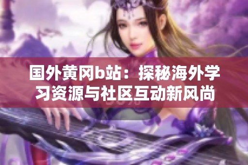国外黄冈b站：探秘海外学习资源与社区互动新风尚