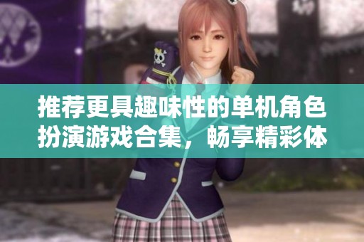 推荐更具趣味性的单机角色扮演游戏合集，畅享精彩体验