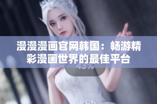 漫漫漫画官网韩国：畅游精彩漫画世界的最佳平台
