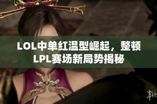 LOL中单红温型崛起，整顿LPL赛场新局势揭秘