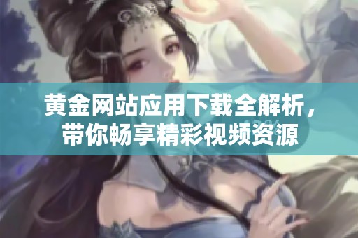 黄金网站应用下载全解析，带你畅享精彩视频资源