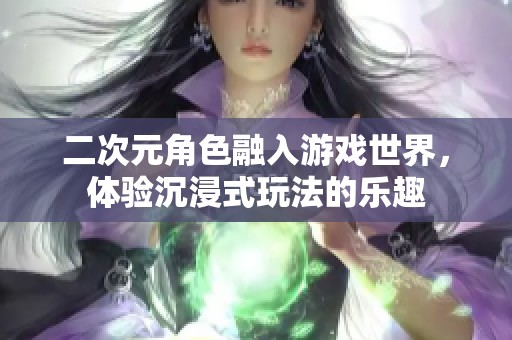 二次元角色融入游戏世界，体验沉浸式玩法的乐趣