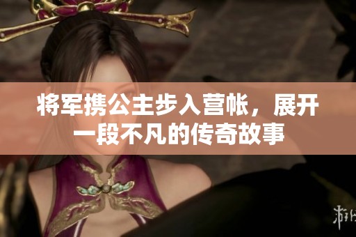 将军携公主步入营帐，展开一段不凡的传奇故事