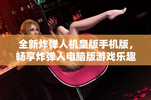 全新炸弹人机皇版手机版，畅享炸弹人电脑版游戏乐趣！