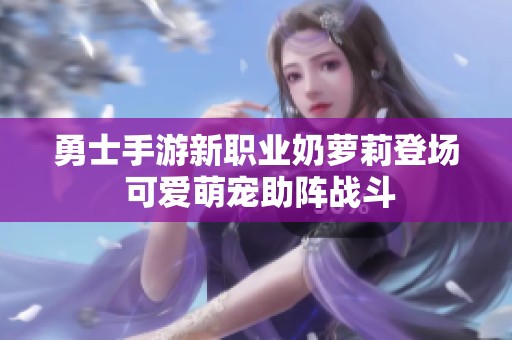 勇士手游新职业奶萝莉登场 可爱萌宠助阵战斗