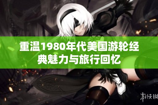 重温1980年代美国游轮经典魅力与旅行回忆