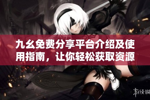九幺免费分享平台介绍及使用指南，让你轻松获取资源