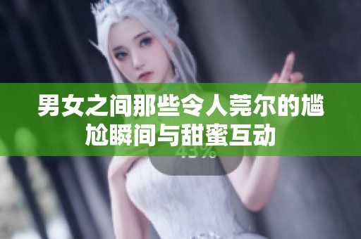 男女之间那些令人莞尔的尴尬瞬间与甜蜜互动