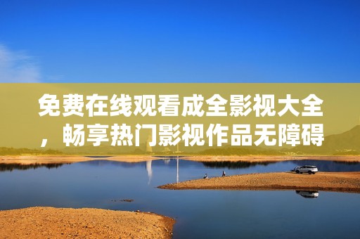 免费在线观看成全影视大全，畅享热门影视作品无障碍观看