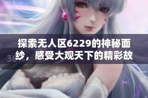 探索无人区6229的神秘面纱，感受大观天下的精彩故事