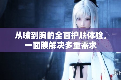 从嘴到胸的全面护肤体验，一面膜解决多重需求