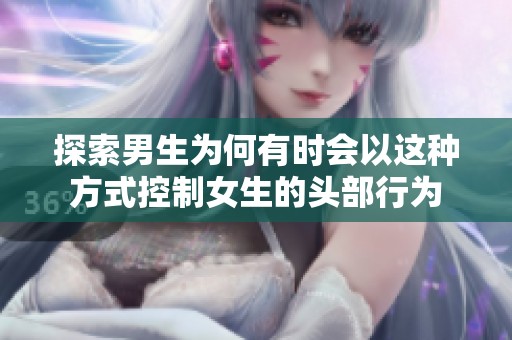 探索男生为何有时会以这种方式控制女生的头部行为