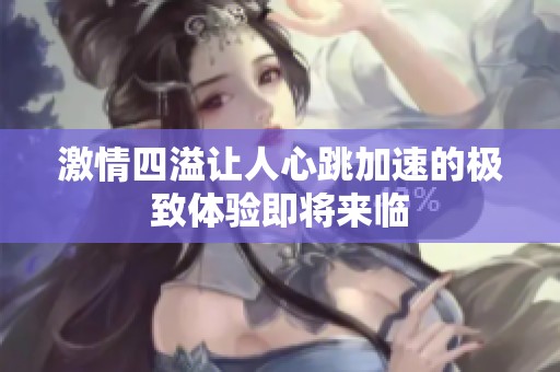 激情四溢让人心跳加速的极致体验即将来临