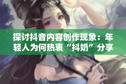 探讨抖音内容创作现象：年轻人为何热衷“抖奶”分享