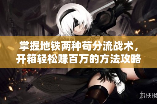 掌握地铁两种苟分流战术，开箱轻松赚百万的方法攻略