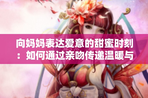 向妈妈表达爱意的甜蜜时刻：如何通过亲吻传递温暖与关怀