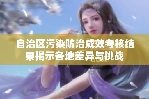自治区污染防治成效考核结果揭示各地差异与挑战