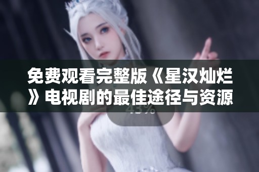 免费观看完整版《星汉灿烂》电视剧的最佳途径与资源汇总
