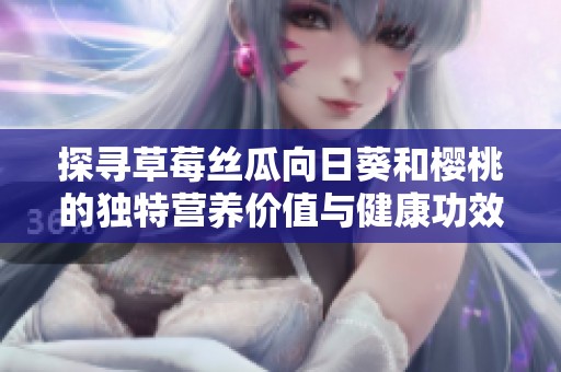 探寻草莓丝瓜向日葵和樱桃的独特营养价值与健康功效