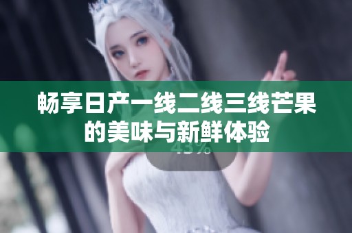 畅享日产一线二线三线芒果的美味与新鲜体验