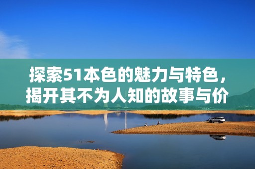 探索51本色的魅力与特色，揭开其不为人知的故事与价值