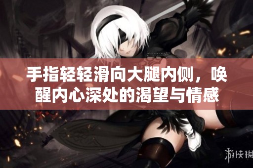 手指轻轻滑向大腿内侧，唤醒内心深处的渴望与情感