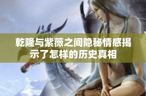 乾隆与紫薇之间隐秘情感揭示了怎样的历史真相