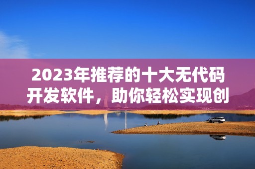 2023年推荐的十大无代码开发软件，助你轻松实现创意项目