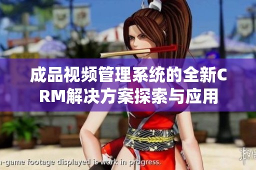 成品视频管理系统的全新CRM解决方案探索与应用