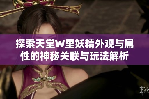 探索天堂W里妖精外观与属性的神秘关联与玩法解析