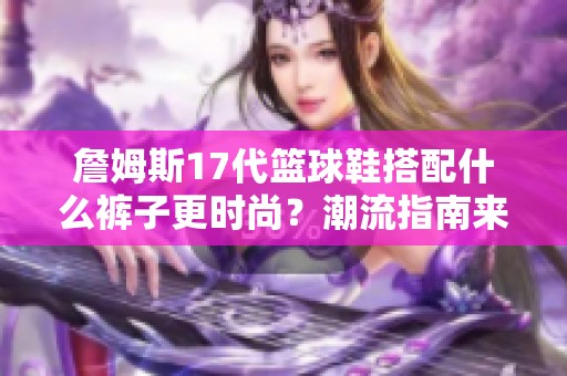 詹姆斯17代篮球鞋搭配什么裤子更时尚？潮流指南来了！