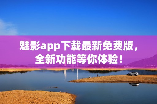 魅影app下载最新免费版，全新功能等你体验！
