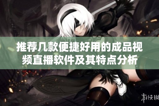 推荐几款便捷好用的成品视频直播软件及其特点分析