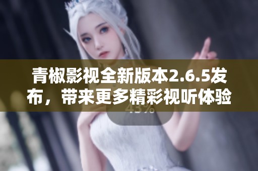 青椒影视全新版本2.6.5发布，带来更多精彩视听体验