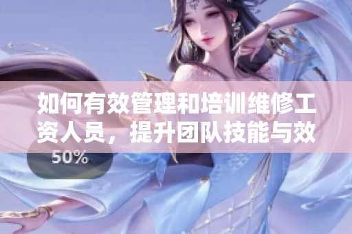 如何有效管理和培训维修工资人员，提升团队技能与效益