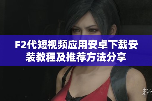 F2代短视频应用安卓下载安装教程及推荐方法分享
