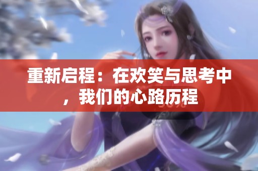 重新启程：在欢笑与思考中，我们的心路历程