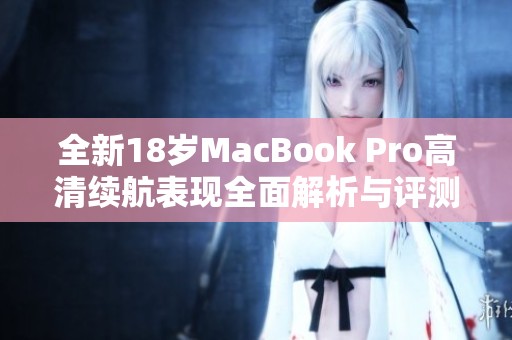 全新18岁MacBook Pro高清续航表现全面解析与评测