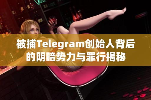 被捕Telegram创始人背后的阴暗势力与罪行揭秘