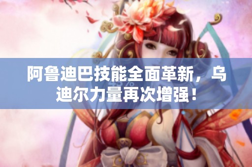 阿鲁迪巴技能全面革新，乌迪尔力量再次增强！