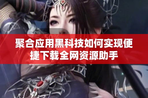 聚合应用黑科技如何实现便捷下载全网资源助手