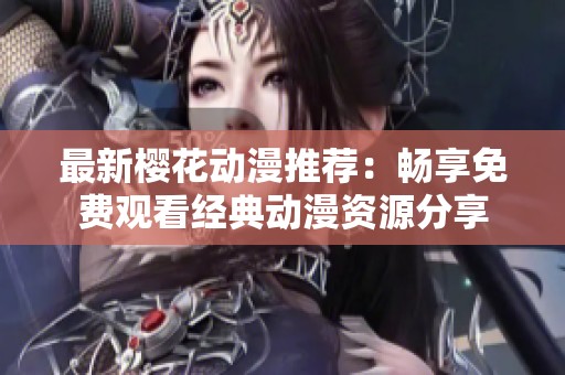 最新樱花动漫推荐：畅享免费观看经典动漫资源分享