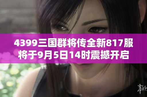 4399三国群将传全新817服将于9月5日14时震撼开启