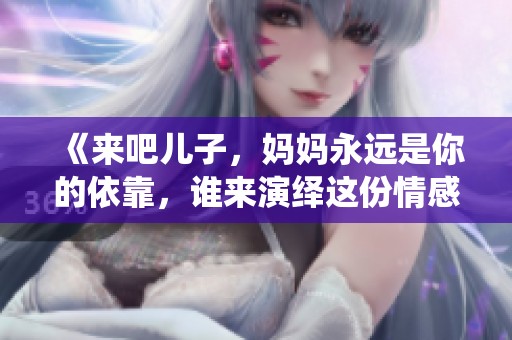 《来吧儿子，妈妈永远是你的依靠，谁来演绎这份情感》