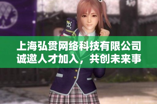 上海弘贯网络科技有限公司诚邀人才加入，共创未来事业发展机遇