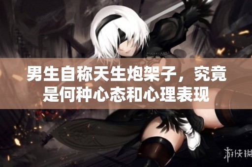 男生自称天生炮架子，究竟是何种心态和心理表现