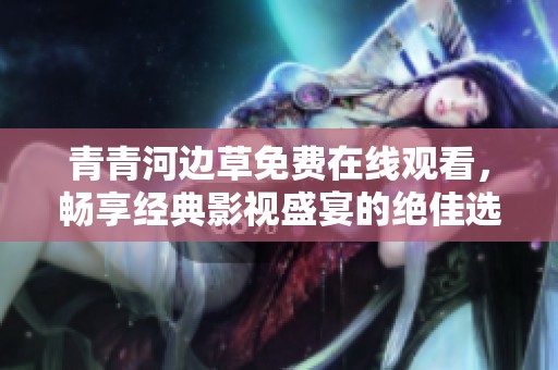 青青河边草免费在线观看，畅享经典影视盛宴的绝佳选择