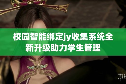 校园智能绑定jy收集系统全新升级助力学生管理