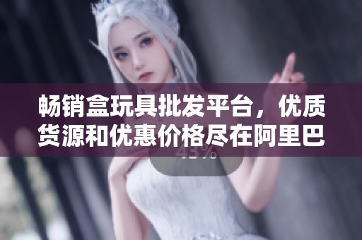 畅销盒玩具批发平台，优质货源和优惠价格尽在阿里巴巴