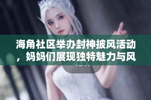 海角社区举办封神披风活动，妈妈们展现独特魅力与风采